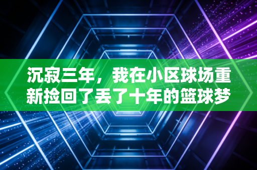 沉寂三年，我在小区球场重新捡回了丢了十年的篮球梦