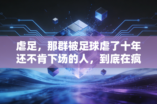 虐足，那群被足球虐了十年还不肯下场的人，到底在疯什么？