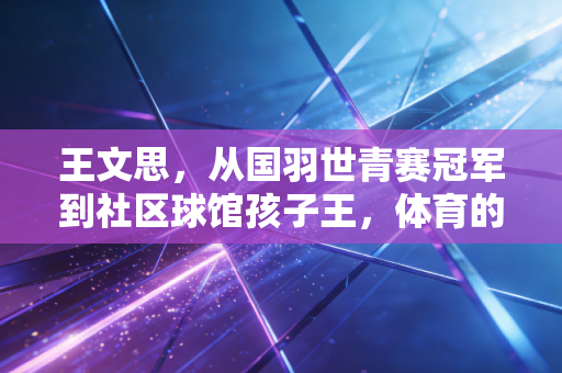 王文思，从国羽世青赛冠军到社区球馆孩子王，体育的底色从来不是只有领奖台