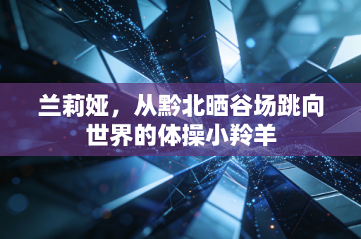 兰莉娅，从黔北晒谷场跳向世界的体操小羚羊