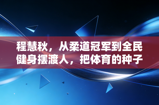 程慧秋,从柔道冠军到全民健身摆渡人,把体育的种子撒进烟火里 程慧秋,从柔道冠军到全民健身摆渡人,把体育的种子撒进烟火里