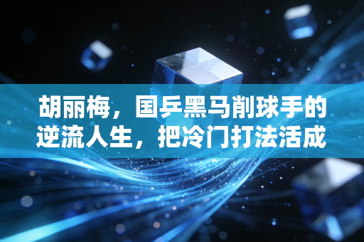 胡丽梅，国乒黑马削球手的逆流人生，把冷门打法活成了热血剧本