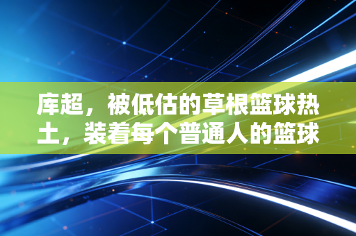 库超，被低估的草根篮球热土，装着每个普通人的篮球梦