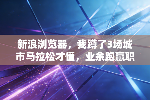 新浪浏览器，我蹲了3场城市马拉松才懂，业余跑赢职业的爽文，骗了多少瞎健身的年轻人