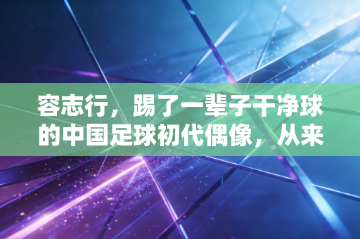 容志行,踢了一辈子干净球的中国足球初代偶像,从来没离开过绿茵场 容志行,踢了一辈子干净球的中国足球初代偶像,从来没离开过绿茵场
