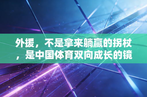 外援,不是拿来躺赢的拐杖,是中国体育双向成长的镜子 外援,不是拿来躺赢的拐杖,是中国体育双向成长的镜子