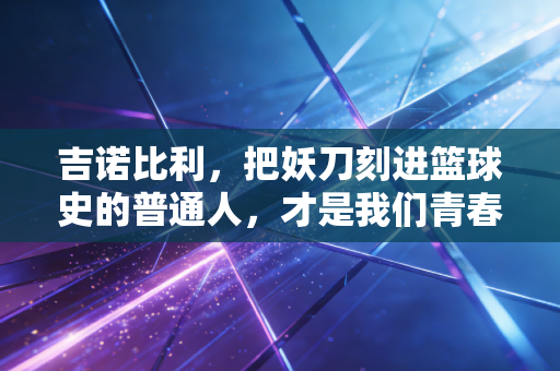吉诺比利,把妖刀刻进篮球史的普通人,才是我们青春里最酷的偶像 吉诺比利,把妖刀刻进篮球史的普通人,才是我们青春里最酷的偶像
