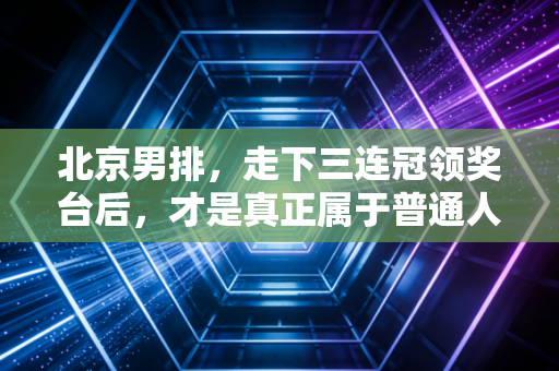 北京男排,走下三连冠领奖台后,才是真正属于普通人的英雄史诗 北京男排,走下三连冠领奖台后,才是真正属于普通人的英雄史诗