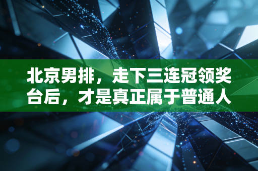 北京男排,走下三连冠领奖台后,才是真正属于普通人的英雄史诗 北京男排,走下三连冠领奖台后,才是真正属于普通人的英雄史诗