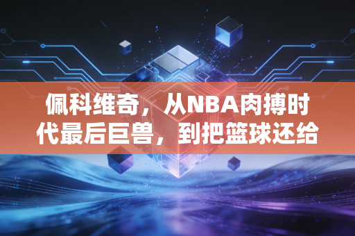 佩科维奇，从NBA肉搏时代最后巨兽，到把篮球还给黑山街头的斜杠大佬