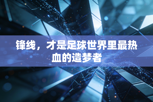 锋线,才是足球世界里最热血的造梦者 锋线,才是足球世界里最热血的造梦者