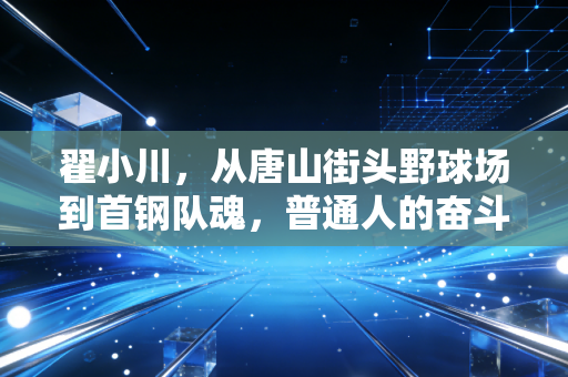 翟小川,从唐山街头野球场到首钢队魂,普通人的奋斗从来都不是爽文 翟小川,从唐山街头野球场到首钢队魂,普通人的奋斗从来都不是爽文