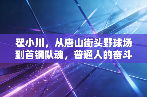 翟小川，从唐山街头野球场到首钢队魂，普通人的奋斗从来都不是爽文