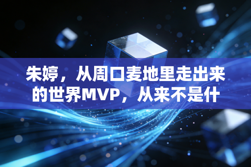 朱婷,从周口麦地里走出来的世界MVP,从来不是什么天生王者 朱婷,从周口麦地里走出来的世界MVP,从来不是什么天生王者