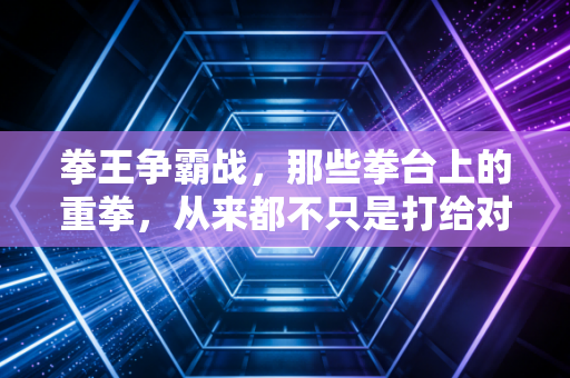 拳王争霸战，那些拳台上的重拳，从来都不只是打给对手看的