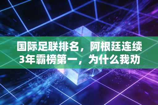 国际足联排名,阿根廷连续3年霸榜第一,为什么我劝普通球迷别太拿这个排名当回事? 国际足联排名,阿根廷连续3年霸榜第一,为什么我劝普通球迷别太拿这个排名当回事?