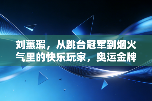 刘蕙瑕,从跳台冠军到烟火气里的快乐玩家,奥运金牌从来不是人生的唯一落点 刘蕙瑕,从跳台冠军到烟火气里的快乐玩家,奥运金牌从来不是人生的唯一落点