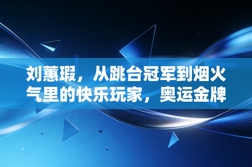 刘蕙瑕，从跳台冠军到烟火气里的快乐玩家，奥运金牌从来不是人生的唯一落点