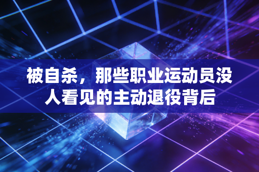 被自杀,那些职业运动员没人看见的主动退役背后 被自杀,那些职业运动员没人看见的主动退役背后