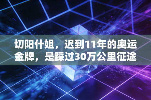 切阳什姐,迟到11年的奥运金牌,是踩过30万公里征途的最好勋章 切阳什姐,迟到11年的奥运金牌,是踩过30万公里征途的最好勋章