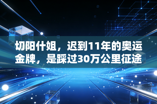 切阳什姐，迟到11年的奥运金牌，是踩过30万公里征途的最好勋章