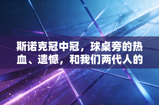 斯诺克冠中冠，球桌旁的热血、遗憾，和我们两代人的热爱