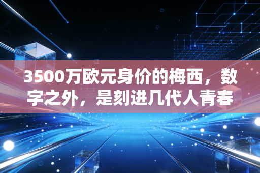 3500万欧元身价的梅西,数字之外,是刻进几代人青春的足球史诗 3500万欧元身价的梅西,数字之外,是刻进几代人青春的足球史诗