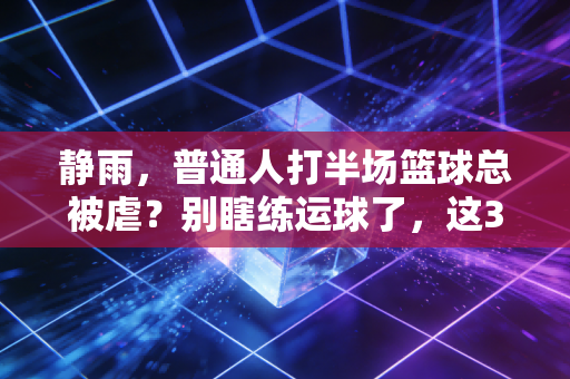 静雨,普通人打半场篮球总被虐?别瞎练运球了,这3个习惯改了胜率直接翻番 静雨,普通人打半场篮球总被虐?别瞎练运球了,这3个习惯改了胜率直接翻番