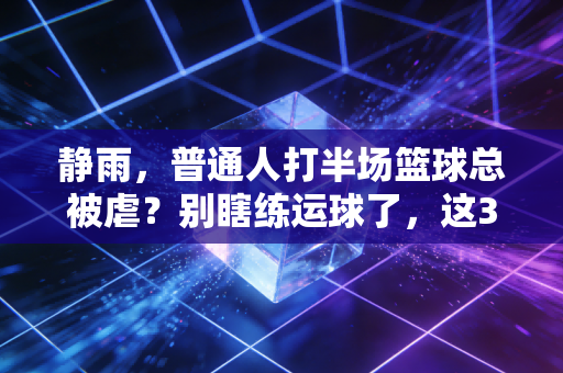 静雨,普通人打半场篮球总被虐?别瞎练运球了,这3个习惯改了胜率直接翻番 静雨,普通人打半场篮球总被虐?别瞎练运球了,这3个习惯改了胜率直接翻番