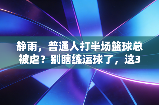 静雨，普通人打半场篮球总被虐？别瞎练运球了，这3个习惯改了胜率直接翻番