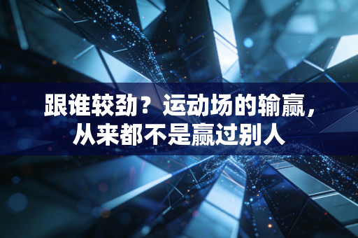 跟谁较劲?运动场的输赢,从来都不是赢过别人 跟谁较劲?运动场的输赢,从来都不是赢过别人