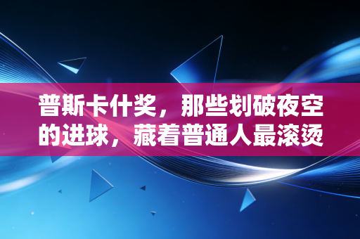 普斯卡什奖,那些划破夜空的进球,藏着普通人最滚烫的足球梦 普斯卡什奖,那些划破夜空的进球,藏着普通人最滚烫的足球梦