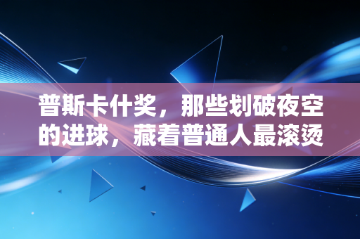 普斯卡什奖，那些划破夜空的进球，藏着普通人最滚烫的足球梦