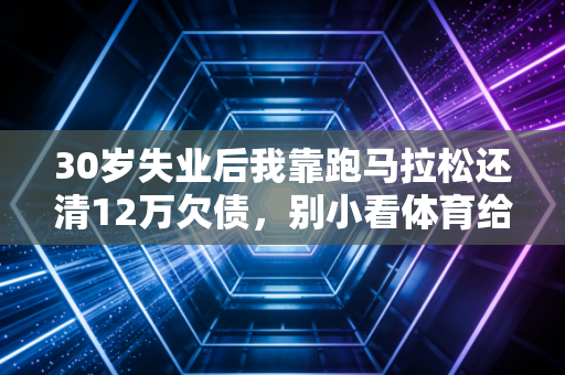 30岁失业后我靠跑马拉松还清12万欠债，别小看体育给普通人的反脆弱buff