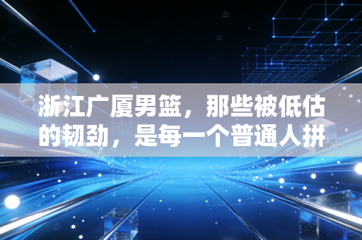 浙江广厦男篮,那些被低估的韧劲,是每一个普通人拼尽全力的缩影 浙江广厦男篮,那些被低估的韧劲,是每一个普通人拼尽全力的缩影