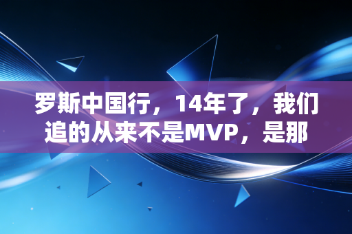 罗斯中国行,14年了,我们追的从来不是MVP,是那个摔了又爬起来的自己 罗斯中国行,14年了,我们追的从来不是MVP,是那个摔了又爬起来的自己