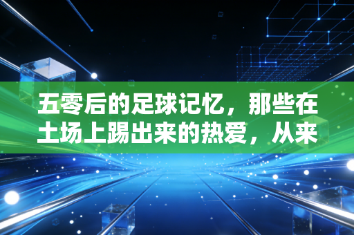 五零后的足球记忆，那些在土场上踢出来的热爱，从来都不输给天价球衣