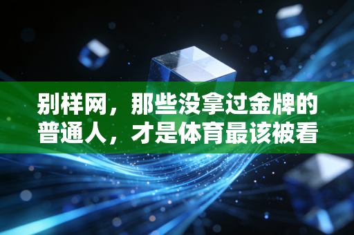 别样网,那些没拿过金牌的普通人,才是体育最该被看见的底色 别样网,那些没拿过金牌的普通人,才是体育最该被看见的底色