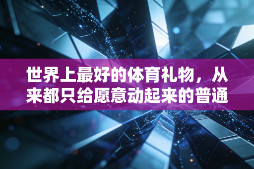 世界上最好的体育礼物,从来都只给愿意动起来的普通人 世界上最好的体育礼物,从来都只给愿意动起来的普通人
