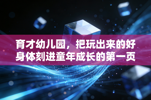 育才幼儿园,把玩出来的好身体刻进童年成长的第一页 育才幼儿园,把玩出来的好身体刻进童年成长的第一页