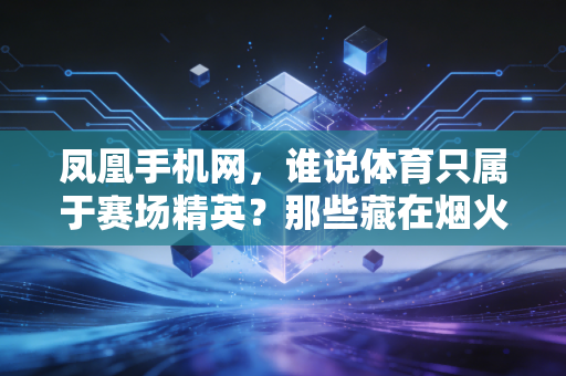 凤凰手机网，谁说体育只属于赛场精英？那些藏在烟火里的体育梦，才是最动人的全民答案