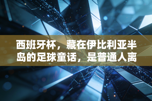西班牙杯,藏在伊比利亚半岛的足球童话,是普通人离顶级荣耀最近的路 西班牙杯,藏在伊比利亚半岛的足球童话,是普通人离顶级荣耀最近的路