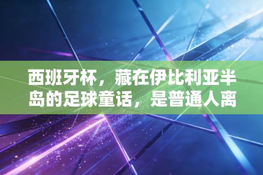 西班牙杯，藏在伊比利亚半岛的足球童话，是普通人离顶级荣耀最近的路
