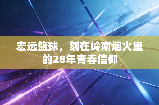 宏远篮球，刻在岭南烟火里的28年青春信仰