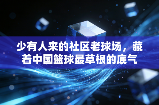 少有人来的社区老球场，藏着中国篮球最草根的底气