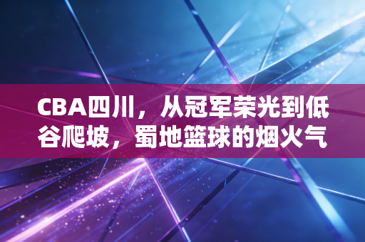 CBA四川,从冠军荣光到低谷爬坡,蜀地篮球的烟火气从来没散 CBA四川,从冠军荣光到低谷爬坡,蜀地篮球的烟火气从来没散