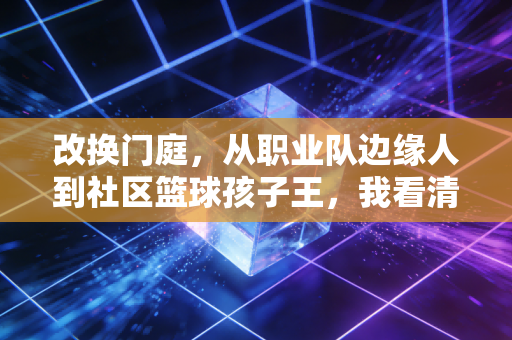 改换门庭，从职业队边缘人到社区篮球孩子王，我看清了体育最本真的模样