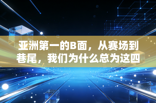 亚洲第一的B面，从赛场到巷尾，我们为什么总为这四个字热泪盈眶