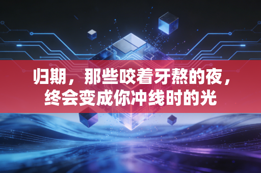 归期，那些咬着牙熬的夜，终会变成你冲线时的光