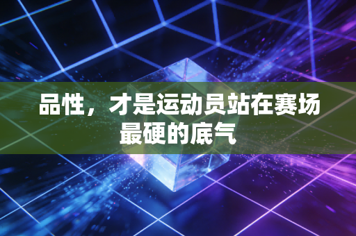 品性,才是运动员站在赛场最硬的底气 品性,才是运动员站在赛场最硬的底气